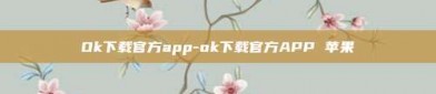 Ok下载官方app-ok下载官方APP 苹果