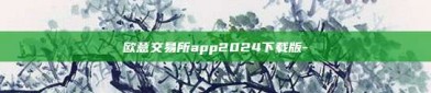 欧意交易所app2024下载版-