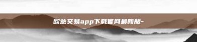 欧意交易app下载官网最新版-