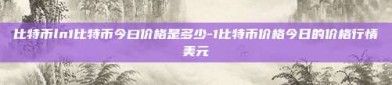 比特币ln1比特币今曰价格是多少-1比特币价格今日的价格行情美元