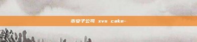 币安子公司 xvs cake-