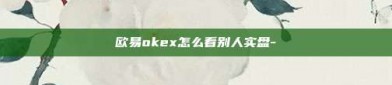 欧易okex怎么看别人实盘-