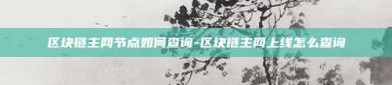 区块链主网节点如何查询-区块链主网上线怎么查询