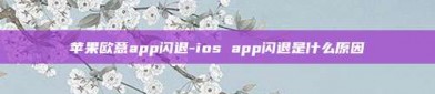 苹果欧意app闪退-ios app闪退是什么原因