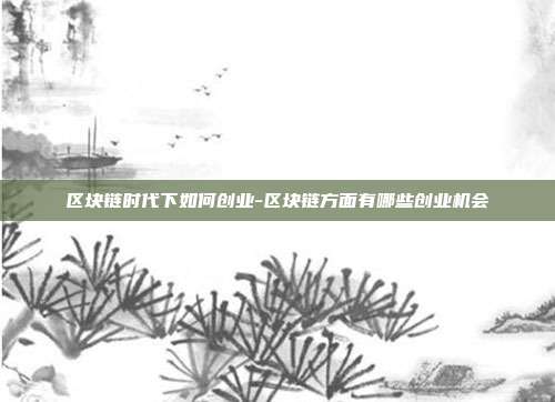 区块链时代下如何创业-区块链方面有哪些创业机会