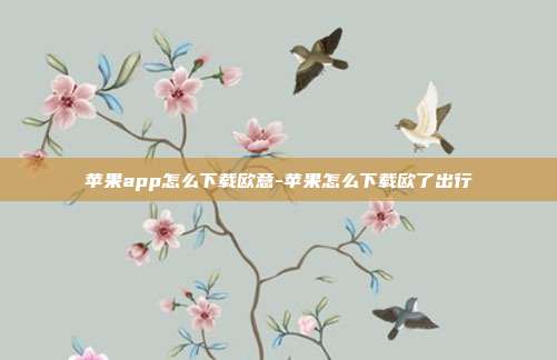 苹果app怎么下载欧意-苹果怎么下载欧了出行