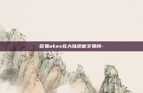 欧易okex在大陆还能交易吗-