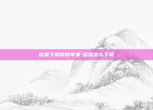 欧意下载教程苹果-欧意怎么下载