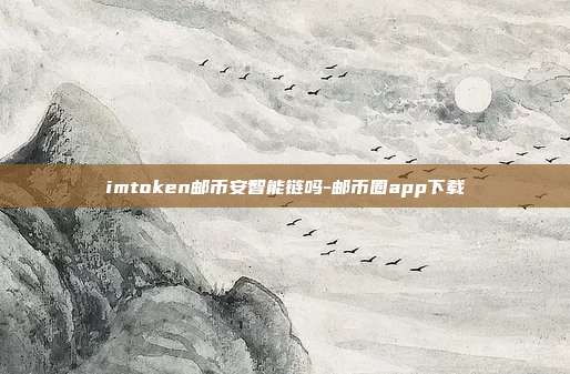 imtoken邮币安智能链吗-邮币圈app下载