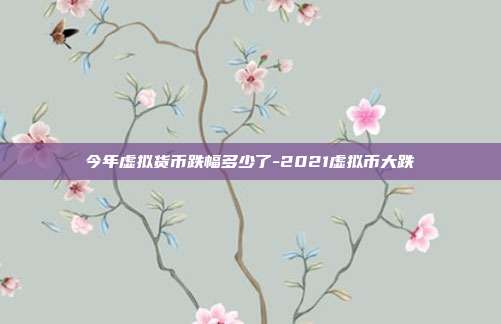 今年虚拟货币跌幅多少了-2021虚拟币大跌