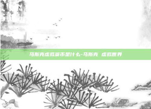 马斯克虚拟货币是什么-马斯克 虚拟世界