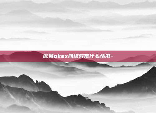 欧易okex网络异常什么情况-