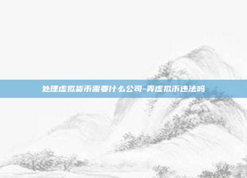 处理虚拟货币需要什么公司-弄虚拟币违法吗