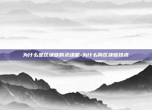 为什么是区块链的灵魂呢-为什么叫区块链技术