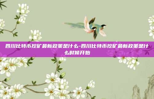 四川比特币挖矿最新政策是什么-四川比特币挖矿最新政策是什么时候开始