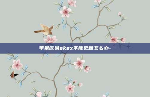 苹果欧易okex不能更新怎么办-