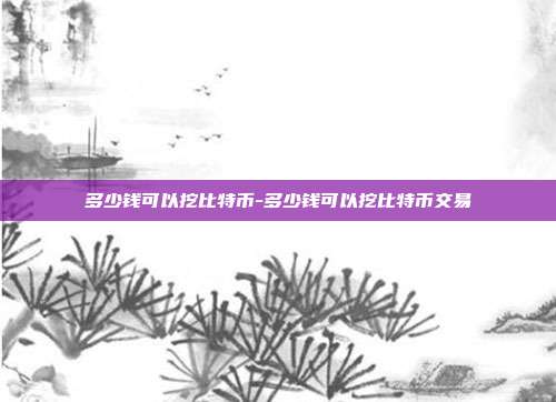 多少钱可以挖比特币-多少钱可以挖比特币交易