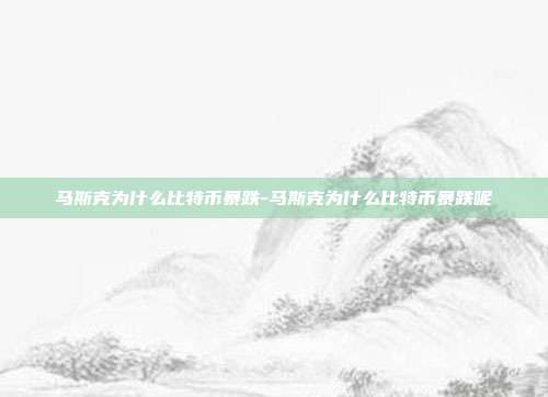 马斯克为什么比特币暴跌-马斯克为什么比特币暴跌呢