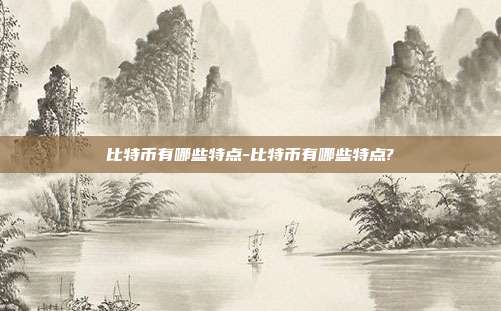 比特币有哪些特点-比特币有哪些特点?