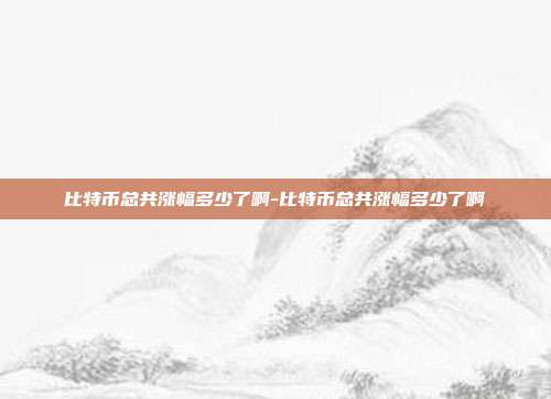 比特币总共涨幅多少了啊-比特币总共涨幅多少了啊