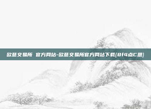 欧意交易所 官方网站-欧意交易所官方网站下载{8f4点C恩}