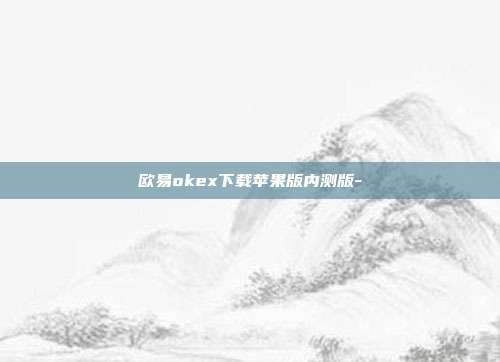 欧易okex下载苹果版内测版-