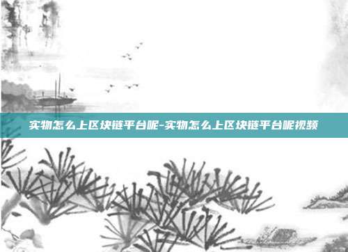 实物怎么上区块链平台呢-实物怎么上区块链平台呢视频