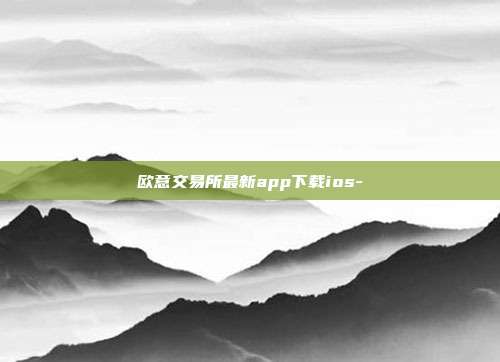 欧意交易所最新app下载ios-