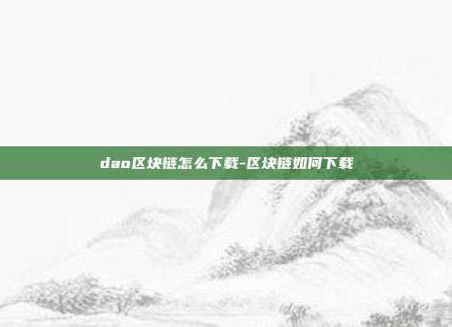 dao区块链怎么下载-区块链如何下载