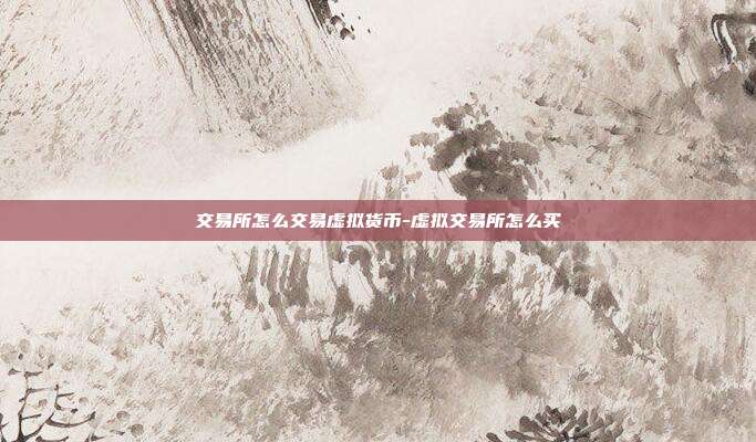 交易所怎么交易虚拟货币-虚拟交易所怎么买