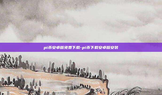 pi币安卓版免费下载-pi币下载安卓版安装