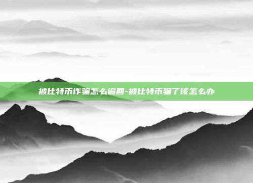 被比特币诈骗怎么追回-被比特币骗了该怎么办