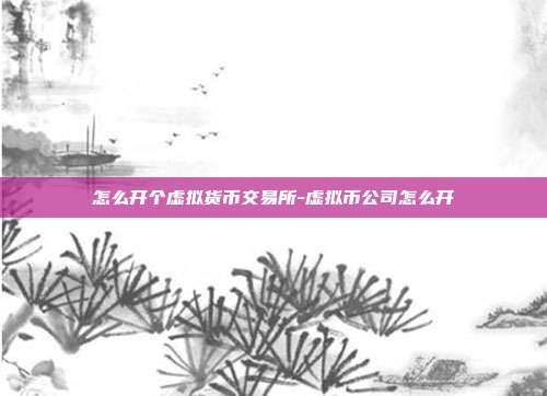 怎么开个虚拟货币交易所-虚拟币公司怎么开