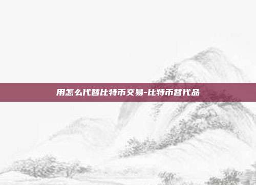 用怎么代替比特币交易-比特币替代品