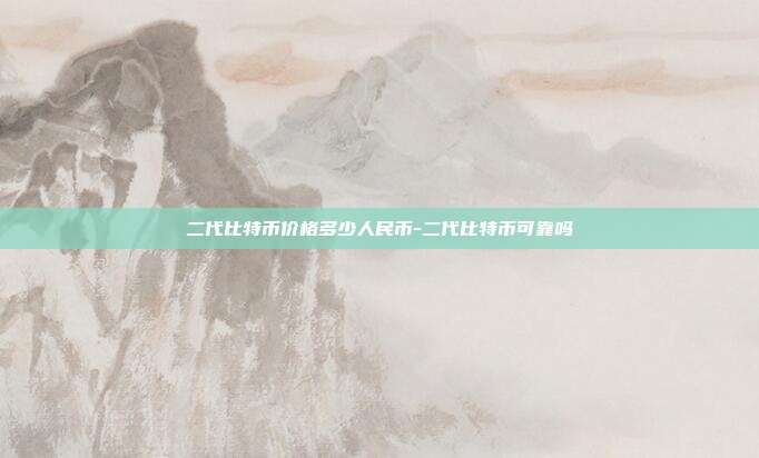 二代比特币价格多少人民币-二代比特币可靠吗