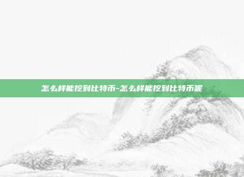 怎么样能挖到比特币-怎么样能挖到比特币呢