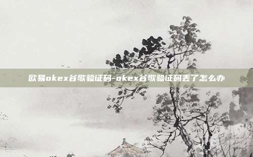 欧易okex谷歌验证码-okex谷歌验证码丢了怎么办