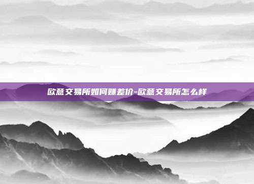 欧意交易所如何赚差价-欧意交易所怎么样