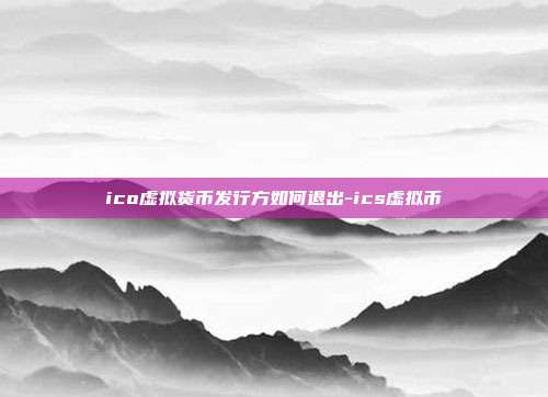 ico虚拟货币发行方如何退出-ics虚拟币