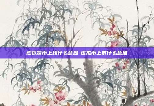 虚拟货币上线什么意思-虚拟币上市什么意思