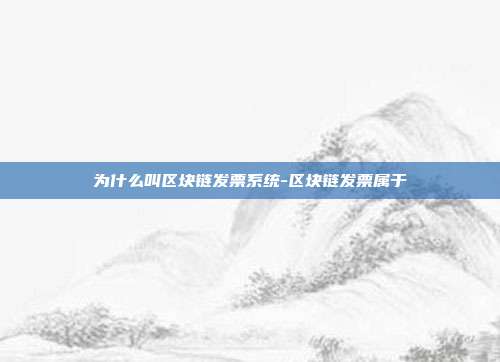 为什么叫区块链发票系统-区块链发票属于