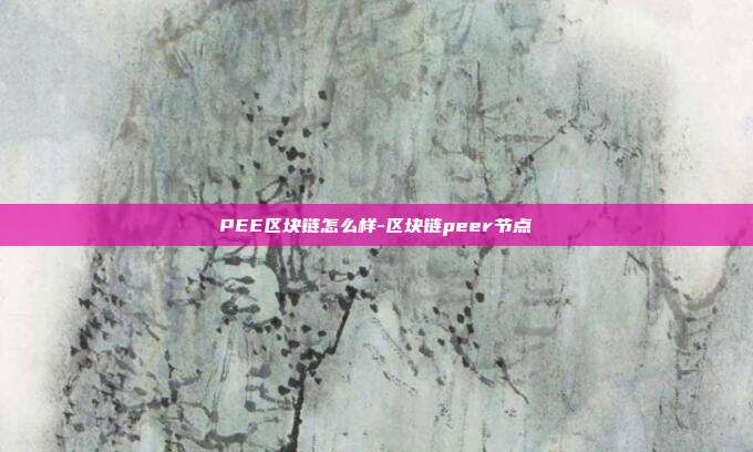 PEE区块链怎么样-区块链peer节点