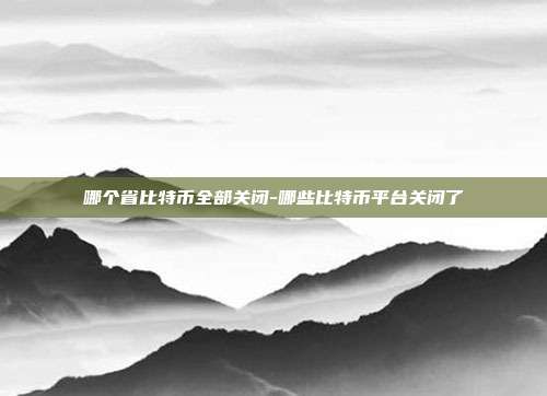 哪个省比特币全部关闭-哪些比特币平台关闭了