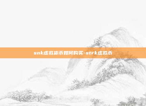 snk虚拟货币如何购买-strk虚拟币