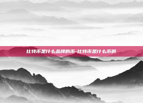 比特币是什么品牌的币-比特币是什么币啊