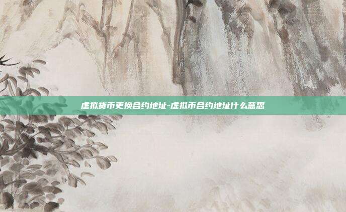 虚拟货币更换合约地址-虚拟币合约地址什么意思