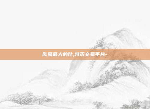 欧易最大的比,特币交易平台-