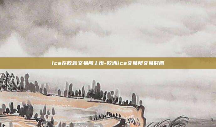 ice在欧意交易所上市-欧洲ice交易所交易时间