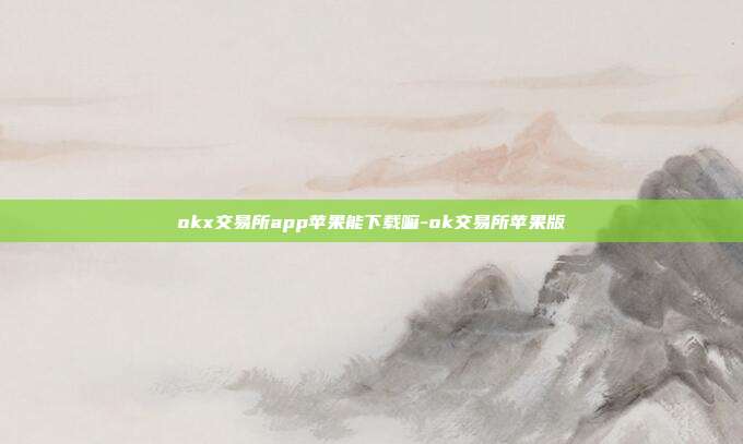 okx交易所app苹果能下载嘛-ok交易所苹果版