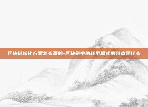 区块链转化方案怎么写的-区块链中的转型模式的特点是什么